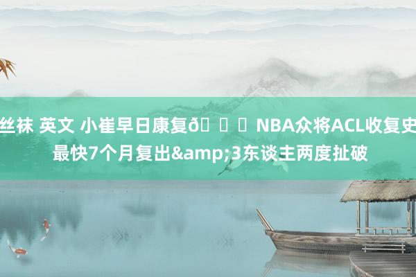 丝袜 英文 小崔早日康复🙏NBA众将ACL收复史 最快7个月复出&3东谈主两度扯破