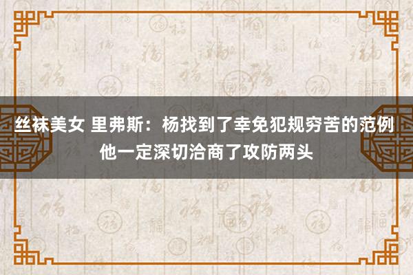 丝袜美女 里弗斯：杨找到了幸免犯规穷苦的范例 他一定深切洽商了攻防两头