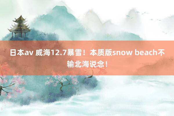 日本av 威海12.7暴雪！本质版snow beach不输北海说念！