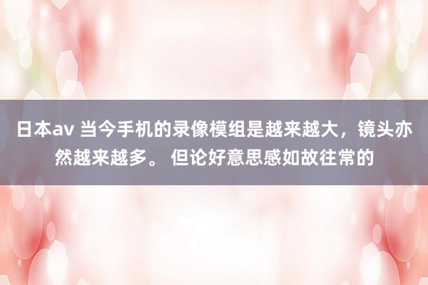 日本av 当今手机的录像模组是越来越大，镜头亦然越来越多。 但论好意思感如故往常的