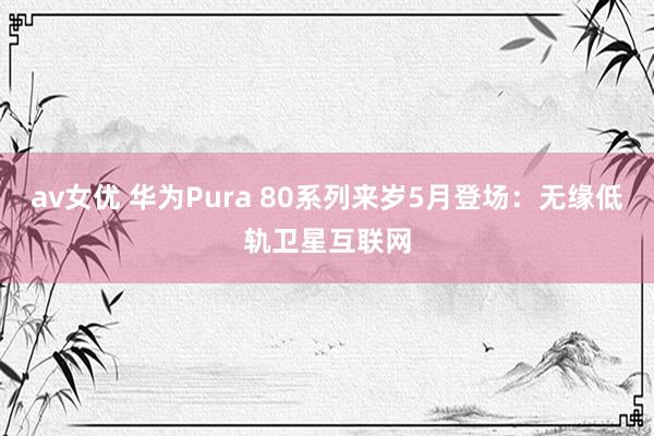 av女优 华为Pura 80系列来岁5月登场：无缘低轨卫星互联网