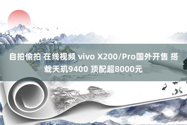 自拍偷拍 在线视频 vivo X200/Pro国外开售 搭载天玑9400 顶配超8000元