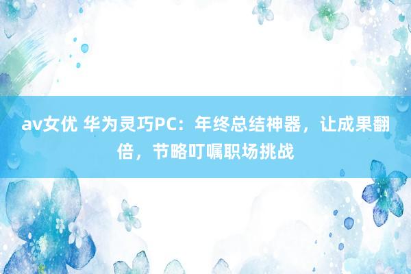 av女优 华为灵巧PC：年终总结神器，让成果翻倍，节略叮嘱职场挑战