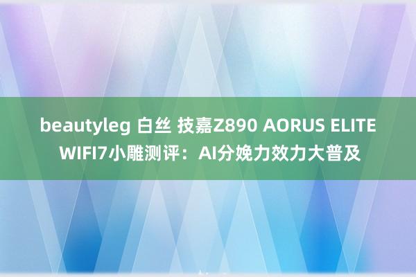 beautyleg 白丝 技嘉Z890 AORUS ELITE WIFI7小雕测评：AI分娩力效力大普及