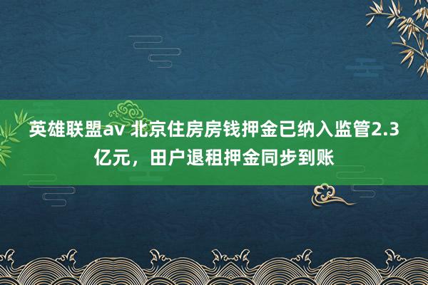 英雄联盟av 北京住房房钱押金已纳入监管2.3亿元，田户退租押金同步到账