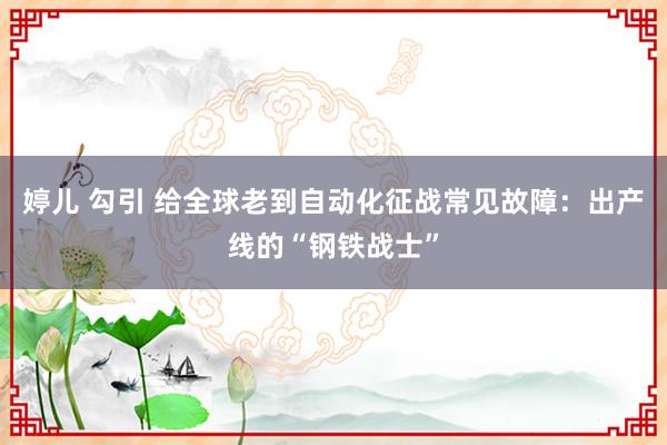 婷儿 勾引 给全球老到自动化征战常见故障：出产线的“钢铁战士”