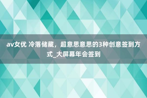 av女优 冷落储藏，超意思意思的3种创意签到方式_大屏幕年会签到