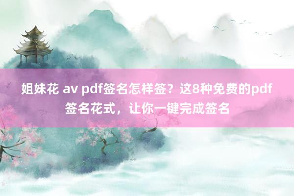 姐妹花 av pdf签名怎样签？这8种免费的pdf签名花式，让你一键完成签名