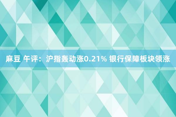 麻豆 午评：沪指轰动涨0.21% 银行保障板块领涨