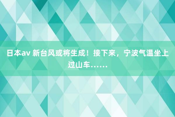 日本av 新台风或将生成！接下来，宁波气温坐上过山车……