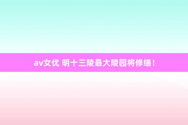 av女优 明十三陵最大陵园将修缮！