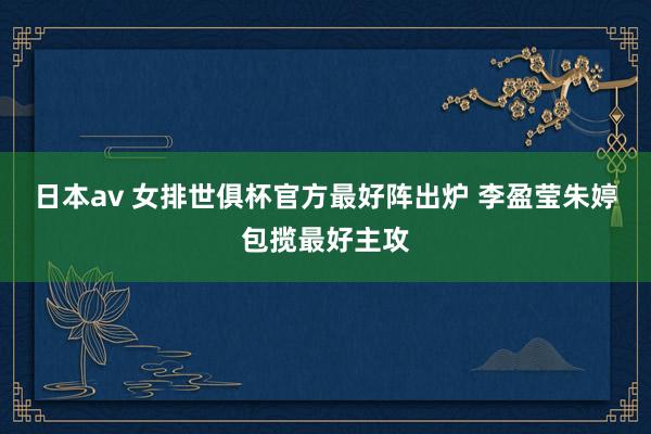 日本av 女排世俱杯官方最好阵出炉 李盈莹朱婷包揽最好主攻