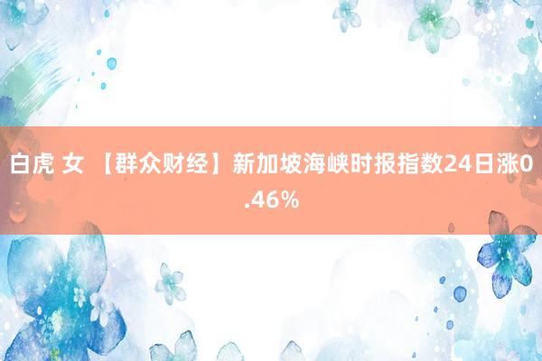 白虎 女 【群众财经】新加坡海峡时报指数24日涨0.46%