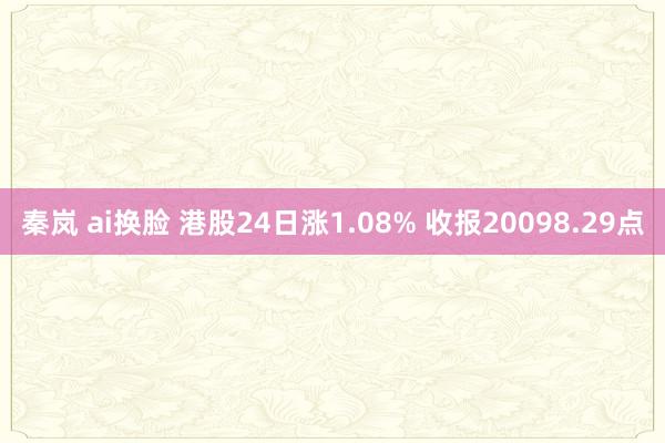 秦岚 ai换脸 港股24日涨1.08% 收报20098.29点