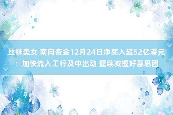 丝袜美女 南向资金12月24日净买入超52亿港元：加快流入工行及中出动 握续减握好意思团