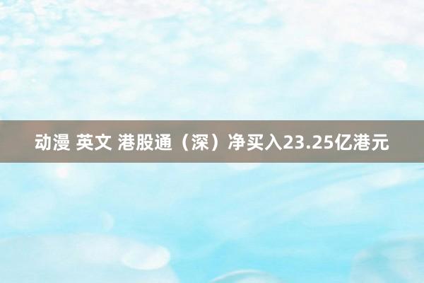 动漫 英文 港股通（深）净买入23.25亿港元