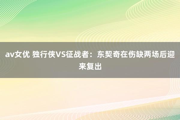 av女优 独行侠VS征战者：东契奇在伤缺两场后迎来复出