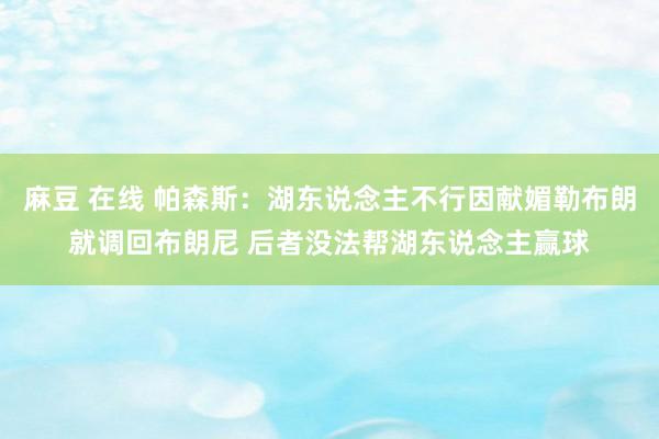 麻豆 在线 帕森斯：湖东说念主不行因献媚勒布朗就调回布朗尼 后者没法帮湖东说念主赢球