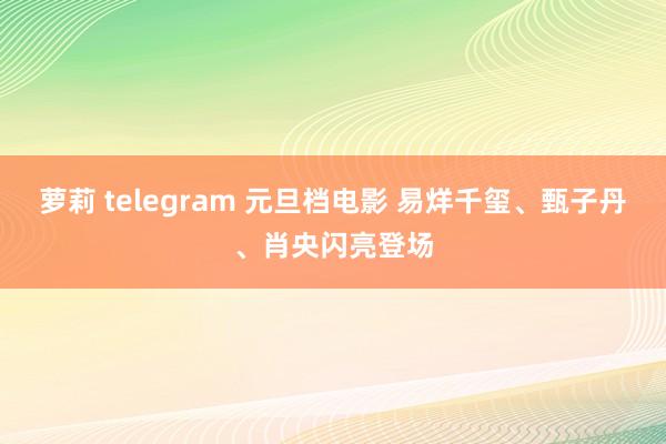 萝莉 telegram 元旦档电影 易烊千玺、甄子丹、肖央闪亮登场