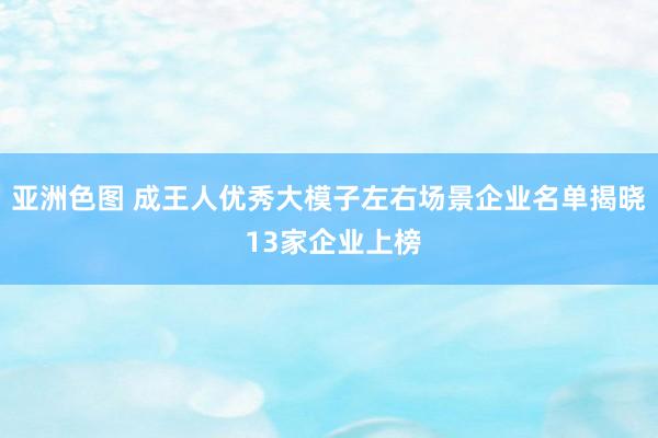 亚洲色图 成王人优秀大模子左右场景企业名单揭晓 13家企业上榜