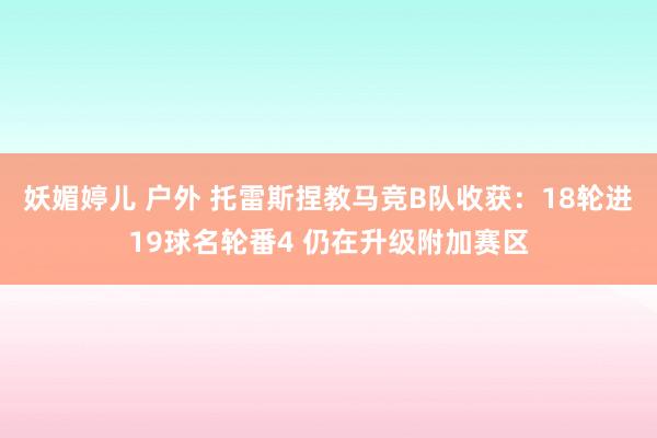 妖媚婷儿 户外 托雷斯捏教马竞B队收获：18轮进19球名轮番4 仍在升级附加赛区