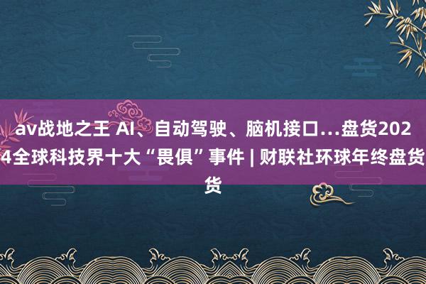 av战地之王 AI、自动驾驶、脑机接口…盘货2024全球科技界十大“畏俱”事件 | 财联社环球年终盘货