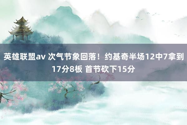 英雄联盟av 次气节象回落！约基奇半场12中7拿到17分8板 首节砍下15分