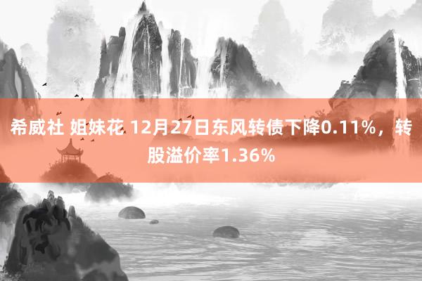 希威社 姐妹花 12月27日东风转债下降0.11%，转股溢价率1.36%