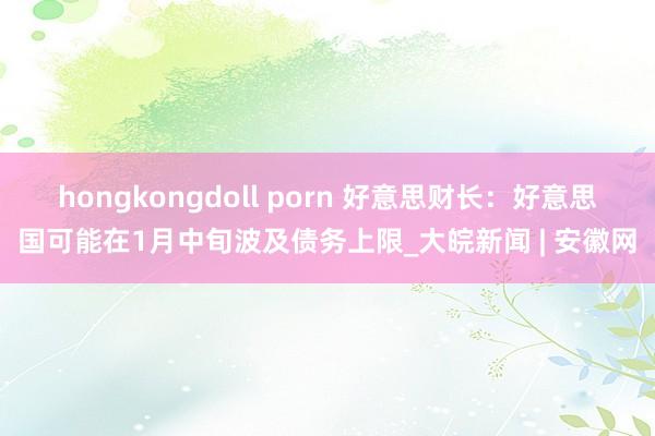 hongkongdoll porn 好意思财长：好意思国可能在1月中旬波及债务上限_大皖新闻 | 安徽网