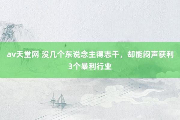 av天堂网 没几个东说念主得志干，却能闷声获利3个暴利行业