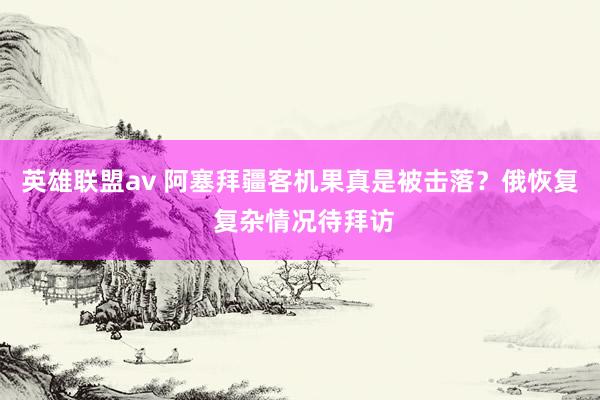 英雄联盟av 阿塞拜疆客机果真是被击落？俄恢复 复杂情况待拜访