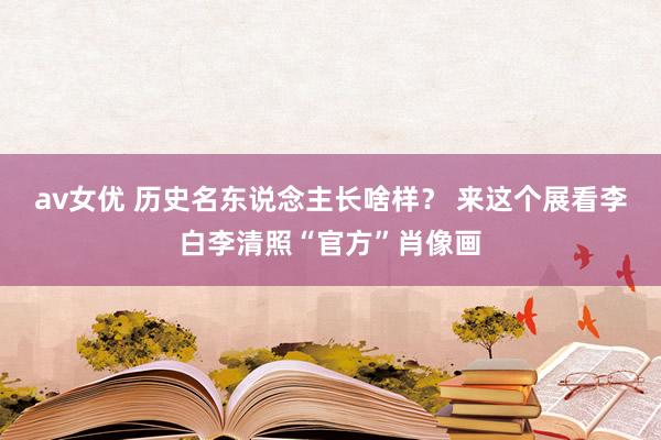 av女优 历史名东说念主长啥样？ 来这个展看李白李清照“官方”肖像画