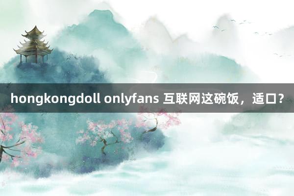 hongkongdoll onlyfans 互联网这碗饭，适口？