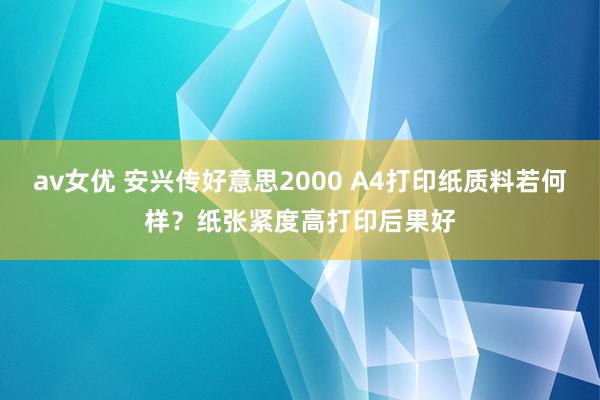 av女优 安兴传好意思2000 A4打印纸质料若何样？纸张紧度高打印后果好