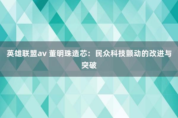 英雄联盟av 董明珠造芯：民众科技颤动的改进与突破