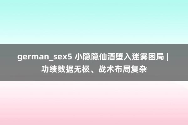 german_sex5 小隐隐仙酒堕入迷雾困局 | 功绩数据无极、战术布局复杂