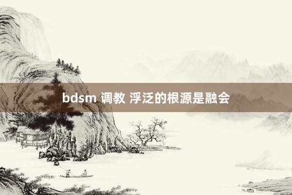 bdsm 调教 浮泛的根源是融会