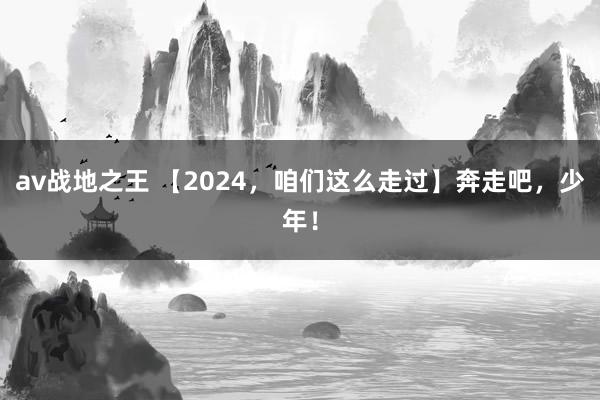 av战地之王 【2024，咱们这么走过】奔走吧，少年！