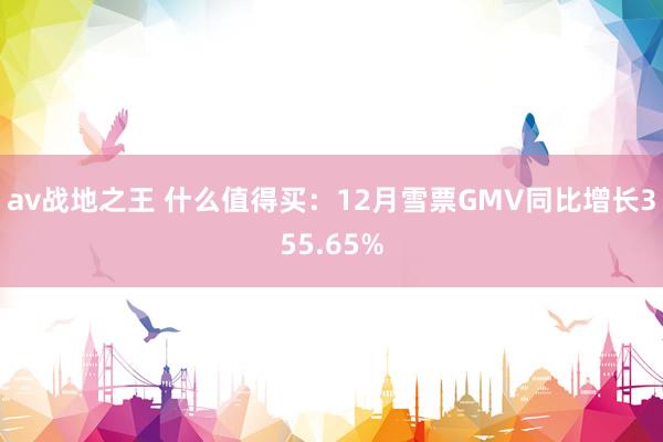 av战地之王 什么值得买：12月雪票GMV同比增长355.65%