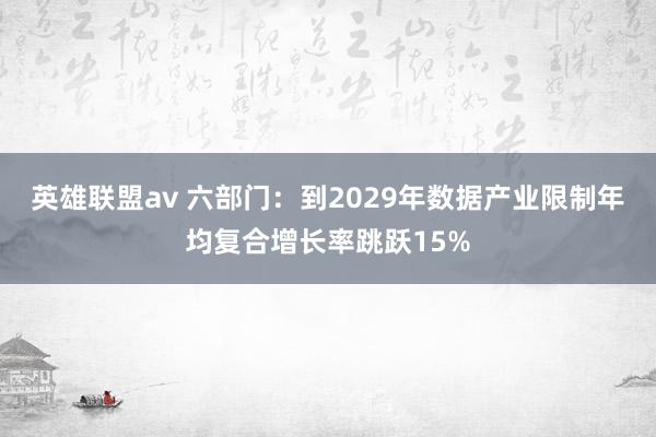 英雄联盟av 六部门：到2029年数据产业限制年均复合增长率跳跃15%