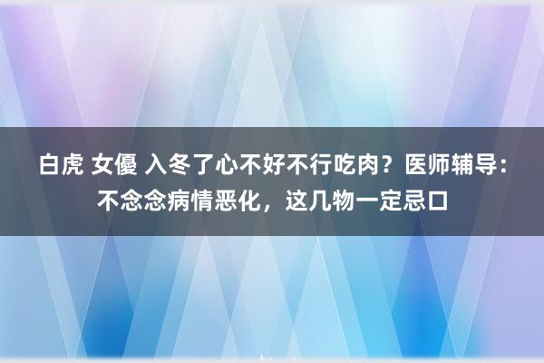 白虎 女優 入冬了心不好不行吃肉？医师辅导：不念念病情恶化，这几物一定忌口