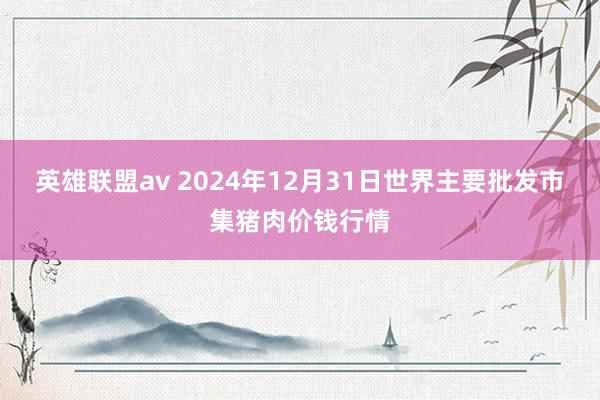 英雄联盟av 2024年12月31日世界主要批发市集猪肉价钱行情