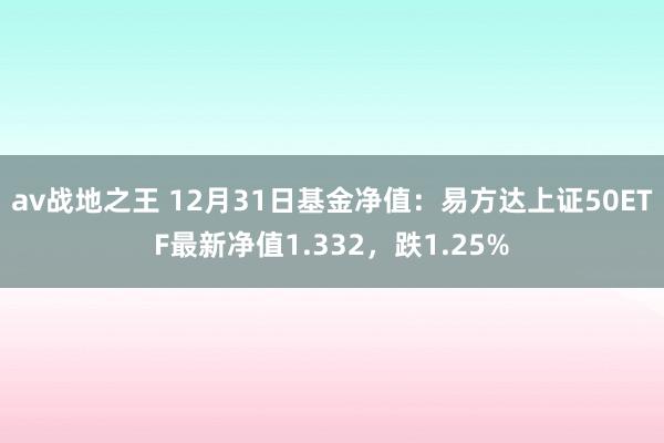 av战地之王 12月31日基金净值：易方达上证50ETF最新净值1.332，跌1.25%