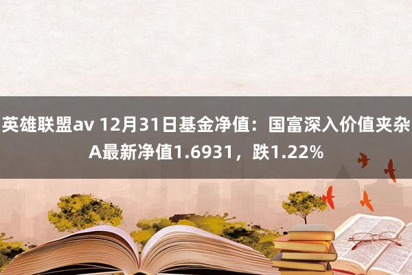 英雄联盟av 12月31日基金净值：国富深入价值夹杂A最新净值1.6931，跌1.22%