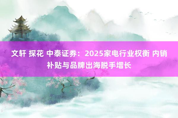 文轩 探花 中泰证券：2025家电行业权衡 内销补贴与品牌出海脱手增长