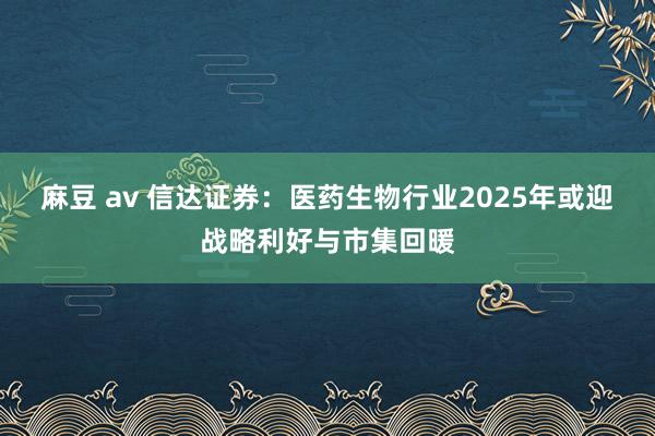 麻豆 av 信达证券：医药生物行业2025年或迎战略利好与市集回暖