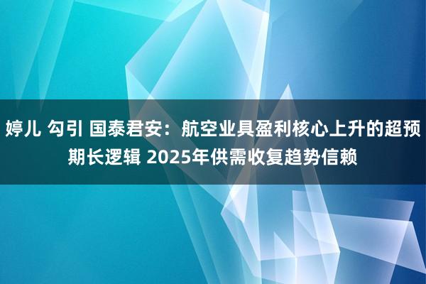 婷儿 勾引 国泰君安：航空业具盈利核心上升的超预期长逻辑 2025年供需收复趋势信赖