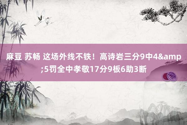 麻豆 苏畅 这场外线不铁！高诗岩三分9中4&5罚全中孝敬17分9板6助3断