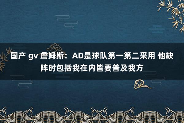 国产 gv 詹姆斯：AD是球队第一第二采用 他缺阵时包括我在内皆要普及我方