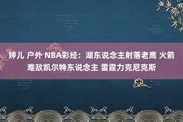 婷儿 户外 NBA彩经：湖东说念主射落老鹰 火箭难敌凯尔特东说念主 雷霆力克尼克斯